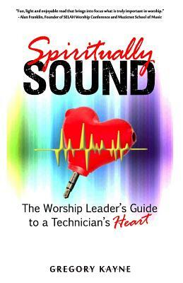 Spiritually Sound: The Worship Leader's Guide to a Technician's Heart by Gregory Kayne