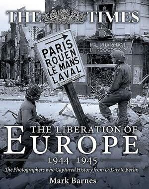 The Liberation of Europe 1944-1945: The Photographers Who Captured History from D-Day to Berlin by Mark Barnes