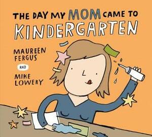 The Day My Mom Came to Kindergarten by Mike Lowery, Maureen Fergus