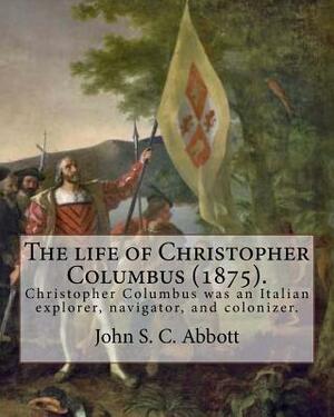 The life of Christopher Columbus (1875). By: John S. C. Abbott: Christopher Columbus ( 1451 - 20 May 1506) was an Italian explorer, navigator, and col by John S.C. Abbott