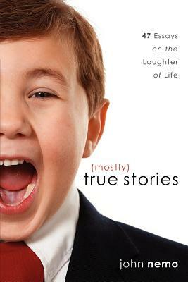 (Mostly) True Stories: 47 Essays On The Laughter Of Life by John Nemo