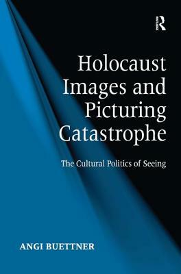 Holocaust Images and Picturing Catastrophe: The Cultural Politics of Seeing by Angi Buettner