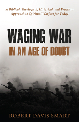 Waging War in an Age of Doubt: A Biblical, Theological, Historical, and Practical Approach to Spiritual Warfare for Today by Robert Davis Smart, Robert Smart