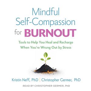 Mindful Self-Compassion for Burnout: Tools to Help You Heal and Recharge When You're Wrung Out by Stress by Christopher Germer, Kristin Neff