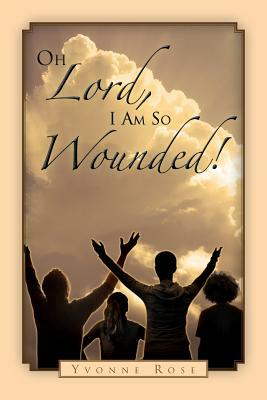 Oh Lord, I Am So Wounded! by Yvonne Rose