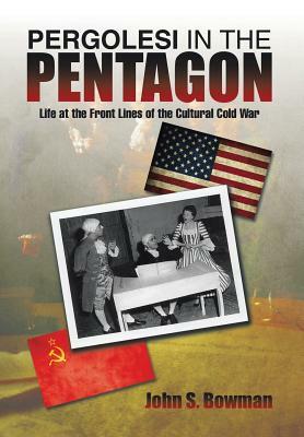 Pergolesi in the Pentagon: Life at the Front Lines of the Cultural Cold War by John S. Bowman