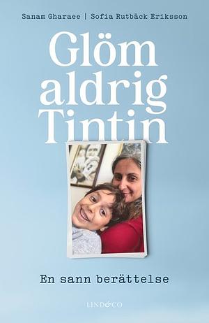 Glöm aldrig Tintin : en sann berättelse by Sofia Rutbäck Eriksson, Sanam Gharaee