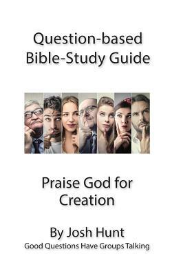 Question-based Bible Study Guide -- Praise God for Creation: Good Questions Have Groups Talking by Josh Hunt