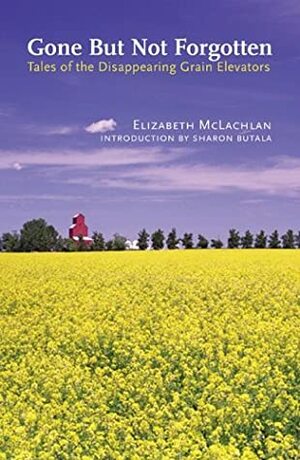 Gone But Not Forgotten: Tales of the Disappearing Grain Elevators by Elizabeth McLachlan