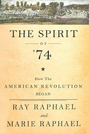 The Spirit of 74: How the American Revolution Began by Ray Raphael, Marie Raphael