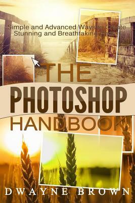 The Photoshop Handbook: The COMPLETE Photoshop Box Set For Beginners and Advanced Users by Dwayne Brown
