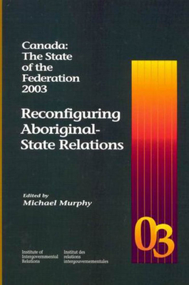 Canada: The State of the Federation 2003, Volume 98: Reconfiguring Aboriginal-State Relations by Michael Murphy