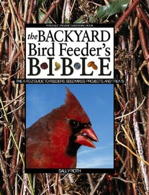 The Backyard Bird Feeder's Bible: The A-to-Z Guide To Feeders, Seed Mixes, Projects And Treats by Sally Roth