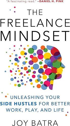 The Freelance Mindset: Unleashing Your Side Hustles for Better Work, Play, and Life by Joy Batra