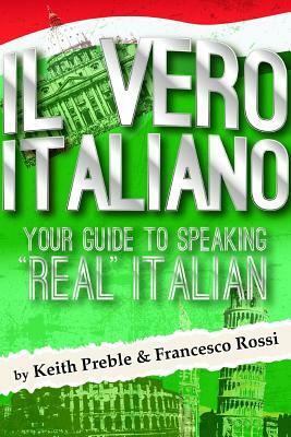 Il vero italiano: Your Guide To Speaking Real Italian by Keith Preble, Francesco Rossi