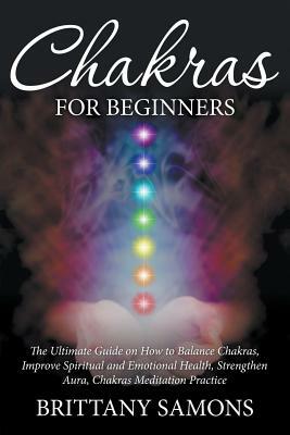 Chakras For Beginners: The Ultimate Guide on How to Balance Chakras, Improve Spiritual and Emotional Health, Strengthen Aura, Chakras Meditat by Brittany Samons