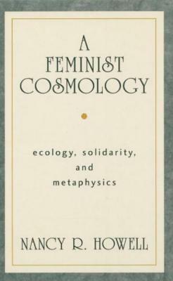 A Feminist Cosmology: Ecology, Solidarity, and Metaphysics by Nancy R. Howell