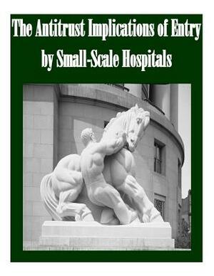 The Antitrust Implications of Entry by Small-Scale Hospitals by Federal Trade Commission