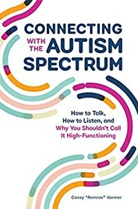 Connecting With The Autism Spectrum: How To Talk, How To Listen, And Why You Shouldn't Call It High-Functioning by Casey "Remrov" Vormer