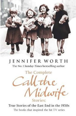 The Complete Call the Midwife Stories: True Stories of the East End in the 1950s by Jennifer Worth