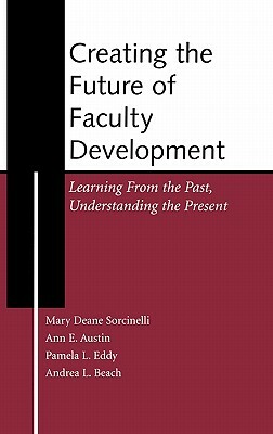 Creating the Future of Faculty Development: Learning from the Past, Understanding the Present by Ann E. Austin, Mary Deane Sorcinelli, Pamela L. Eddy