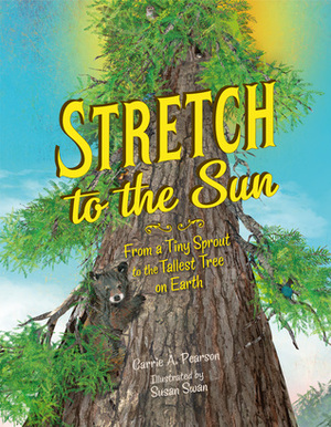 Stretch to the Sun: From a Tiny Sprout to the Tallest Tree on Earth by Carrie A. Pearson, Susan Swan