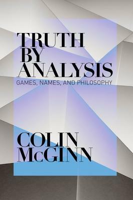 Truth by Analysis: Games, Names, and Philosophy by Colin McGinn