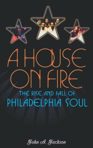 A House On Fire: The Rise and Fall of Philadelphia Soul by John A. Jackson