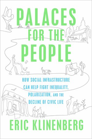 Palaces for the People: How Social Infrastructure Can Help Fight Inequality, Polarization, and the Decline of Civic Life by Eric Klinenberg