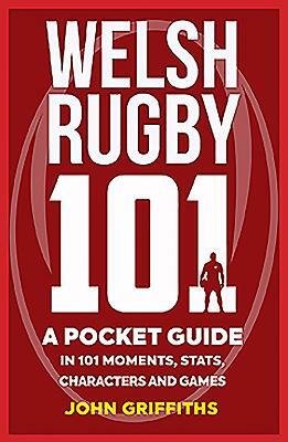 Welsh Rugby 101: A Pocket Guide in 101 Moments, Stats, Characters and Games by John Griffiths