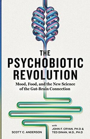 The Psychobiotic Revolution: Mood, Food, and the New Science of the Gut-Brain Connection by John F. Cryan, Ted Dinan, Scott C. Anderson