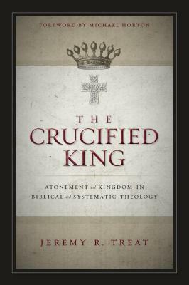 The Crucified King: Atonement and Kingdom in Biblical and Systematic Theology by Jeremy R. Treat