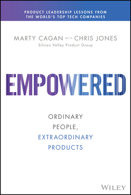 Empowered: Ordinary People, Extraordinary Products by Chris Jones, Marty Cagan