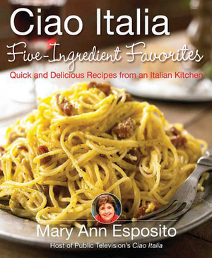 Ciao Italia Five-Ingredient Favorites: Quick and Delicious Recipes from an Italian Kitchen by Mary Ann Esposito