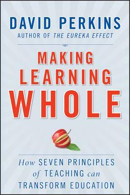 Making Learning Whole: How Seven Principles of Teaching Can Transform Education by David Perkins