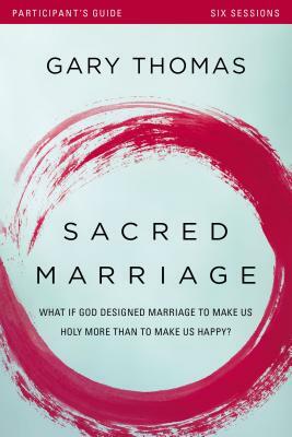 Sacred Marriage Participant's Guide: What If God Designed Marriage to Make Us Holy More Than to Make Us Happy? by Gary L. Thomas