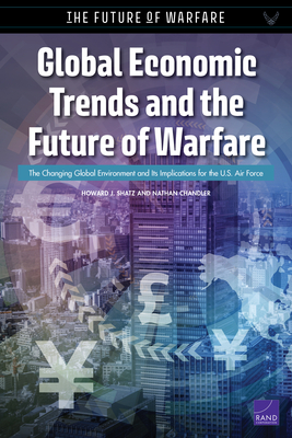 Global Economic Trends and the Future of Warfare: The Changing Global Environment and Its Implications for the U.S. Air Force by Howard J. Shatz, Nathan Chandler