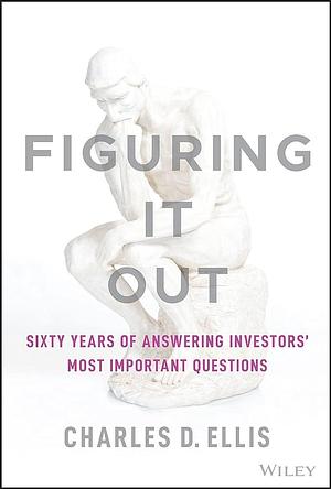 Figuring It Out: Sixty Years of Answering Investors' Most Important Questions by Charles D. Ellis