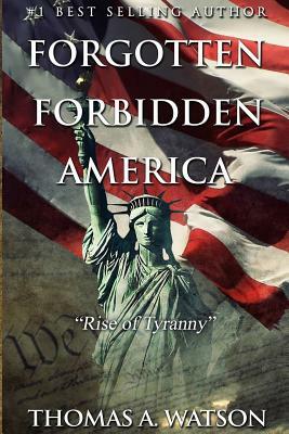 Forgotten Forbidden America: Rise of Tyranny by Thomas A. Watson