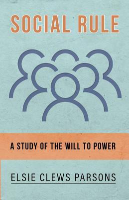 Social Rule - A Study of the Will to Power by Elsie Clews Parsons