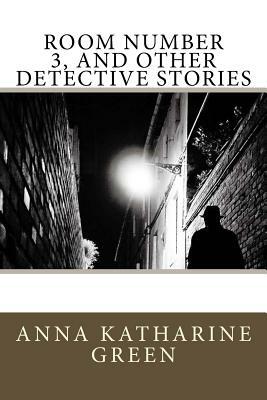 Room Number 3, and Other Detective Stories by Anna Katharine Green