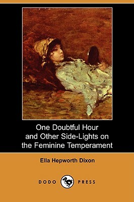 One Doubtful Hour and Other Side-Lights on the Feminine Temperament (Dodo Press) by Ella Hepworth Dixon