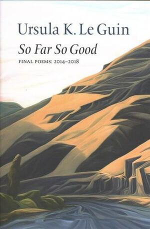 So Far So Good: Final Poems: 2014-2018 by Ursula K. Le Guin