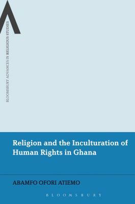 Religion and the Inculturation of Human Rights in Ghana by Abamfo Ofori Atiemo