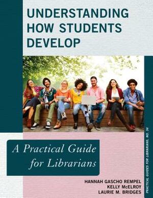 Understanding How Students Develop: A Practical Guide for Librarians by Laurie M. Bridges, Hannah Gascho Rempel, Kelly McElroy