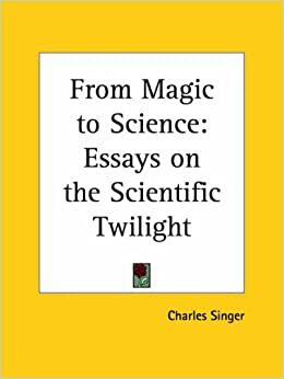 From Magic to Science: Essays on the Scientific Twilight by Charles Joseph Singer