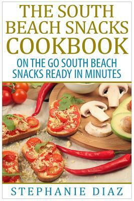 The South Beach Snacks Cookbook: On the Go South Beach Snacks Ready in Minutes by Stephanie Diaz