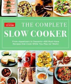 The Complete Slow Cooker: From Appetizers to Desserts - 400 Must-Have Recipes That Cook While You Play (or Work) by America's Test Kitchen