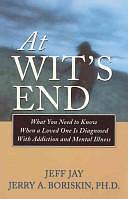 At Wit's End: What You Need to Know When a Loved One Is Diagnosed with Addiction and Mental Illness by Jeff Jay, Jerry A. Boriskin