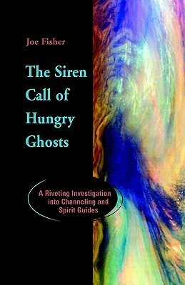 The Siren Call of Hungry Ghosts: A Riveting Investigation Into Channeling and Spirit Guides by Joe Fisher